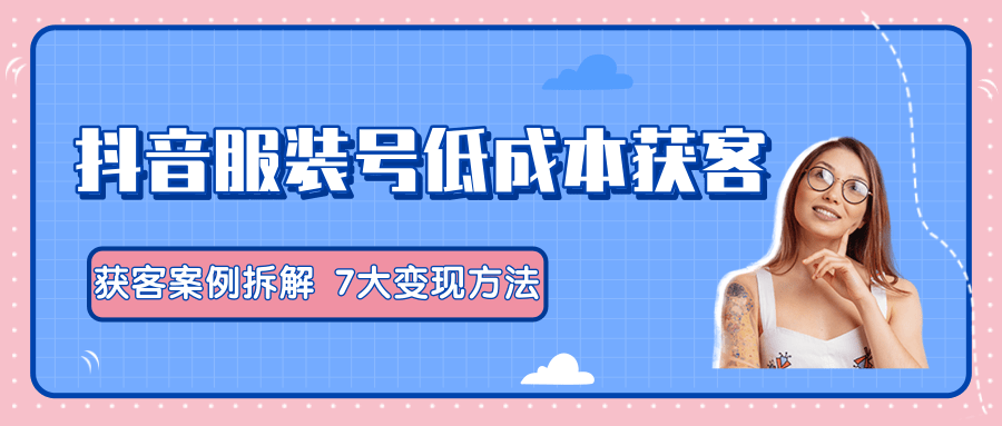 服装抖音号+获客的案例拆解，13种低成本获客方式，7大变现方法，直接上干货！-火山资源库