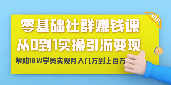 零基础社群赚钱课：从0到1实操引流变现，帮助18W学员实现月入几万到上百万-火山资源库