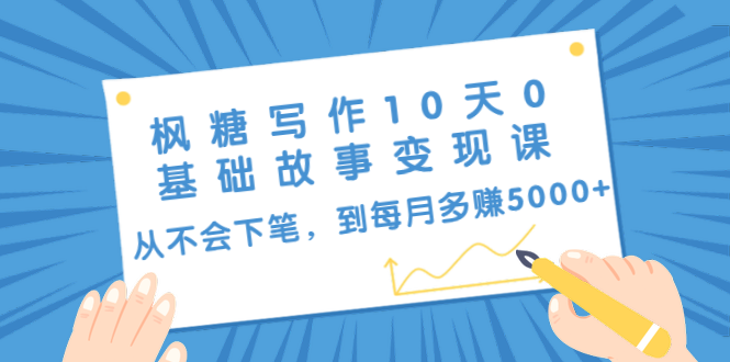 枫糖写作10天0基础故事变现课：从不会下笔，到每月多赚5000+（10节视频课）-火山资源库