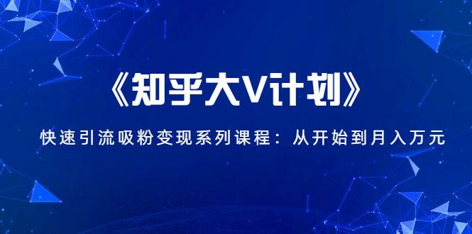 《知乎大V计划》快速引流吸粉变现系列课程：从0开始到月入万元-火山资源库