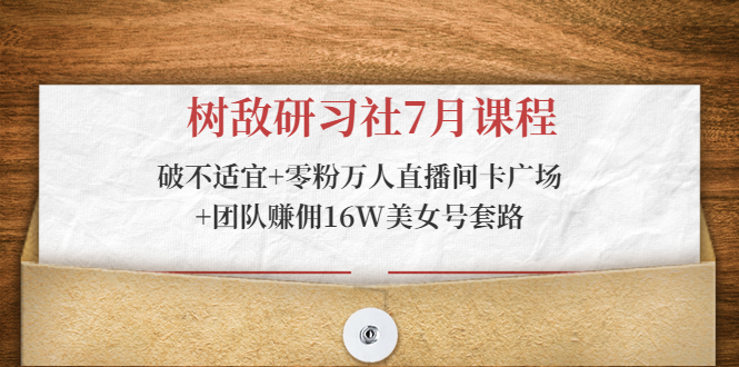 树敌研习社7月课程：破不适宜+零粉万人直播间卡广场+团队赚佣16W美女号套路-火山资源库
