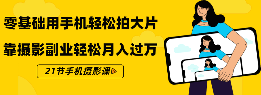 零基础用手机轻松拍大片，靠摄影副业轻松月入过万（21节手机摄影课）-火山资源库