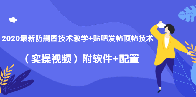 2020最新防删图技术教学+贴吧发帖顶帖技术（实操视频）附软件+配置-火山资源库