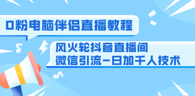 0粉电脑伴侣直播教程+风火轮抖音直播间微信引流-日加千人技术（两节视频）-火山资源库