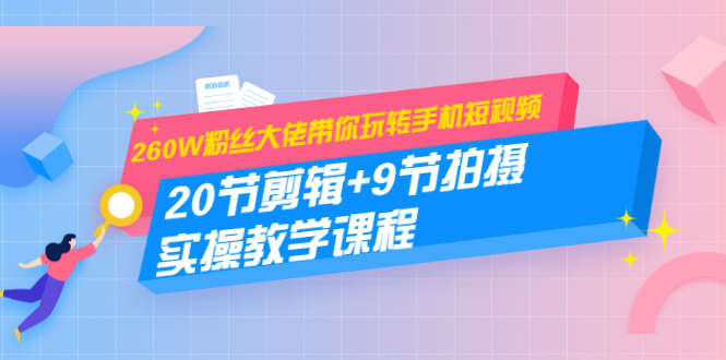 260W粉丝大佬带你玩转手机短视频：20节剪辑+9节拍摄 实操教学课程-火山资源库