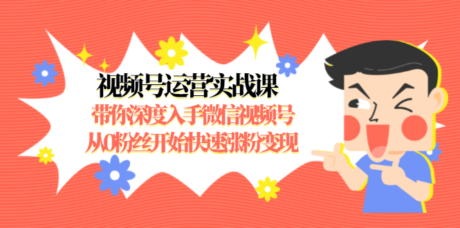 视频号运营实战课，带你深度入手微信视频号1.0，从0粉丝开始快速涨粉变现-火山资源库