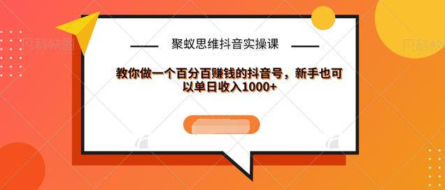 聚蚁思维抖音实操课:教你做一个百分百赚钱的抖音号，新手也可以单日收入1000+-火山资源库