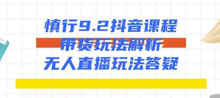 慎行抖音课程：带货玩法解析+无人直播玩法答疑-火山资源库