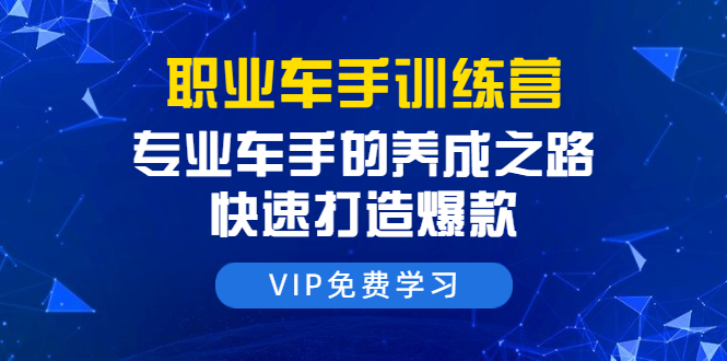 职业车手训练营：专业车手的养成之路，快速打造爆款（8节-无水印直播课）-火山资源库