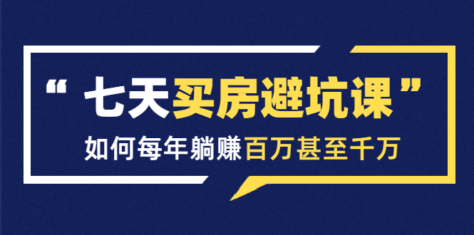 七天买房避坑课：人生中最为赚钱的投资，如何每年躺赚百万甚至千万-火山资源库