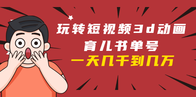 玩转短视频3D动画育儿书单号：实战操作一天几千，好的时候一天几万收益-火山资源库