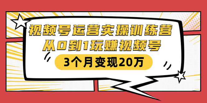 视频号运营实操训练营：从0到1玩赚视频号，3个月变现20万-火山资源库