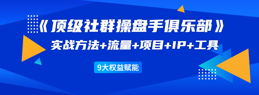 《顶级社群操盘手俱乐部》实战方法+流量+项目+IP+工具 9大权益赋能-火山资源库