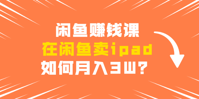 闲鱼赚钱课：在闲鱼卖ipad，如何月入3W？详细操作教程-火山资源库