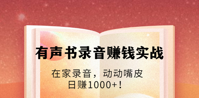 有声书录音赚钱实战：在家录音，动动嘴皮，日赚1000+！-火山资源库