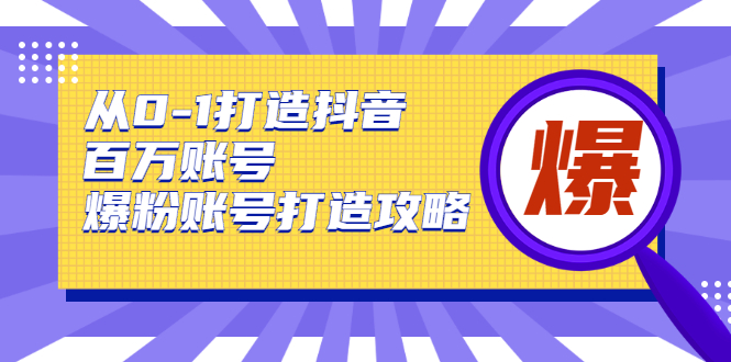从0-1打造抖音百万账号-爆粉账号打造攻略，针对有账号无粉丝的现象-火山资源库