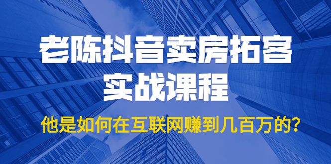 老陈抖音卖房拓客实战课程，他是如何在互联网赚到几百万的？价值1999元-火山资源库