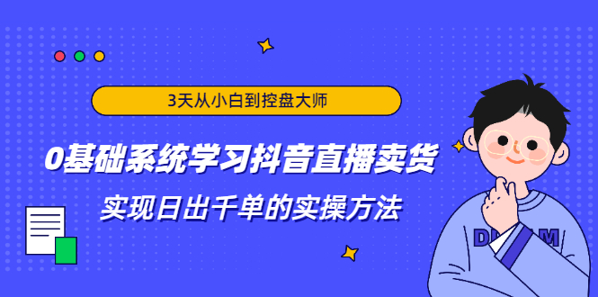 3天从小白到控盘大师，0基础系统学习抖音直播卖货 实现日出千单的实操方法-火山资源库
