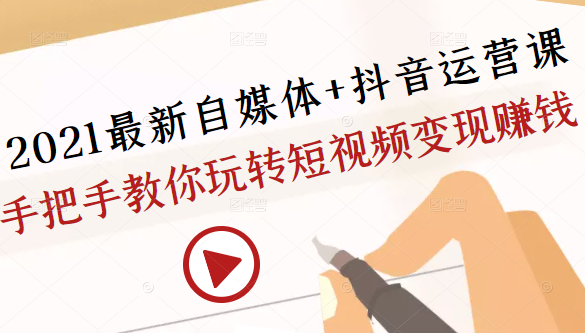 2021最新自媒体+抖音运营课，手把手教你玩转短视频变现赚钱-火山资源库
