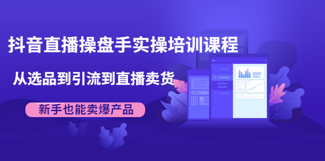 抖音直播操盘手实操培训课程：从选品到引流到直播卖货，新手也能卖爆产品-火山资源库