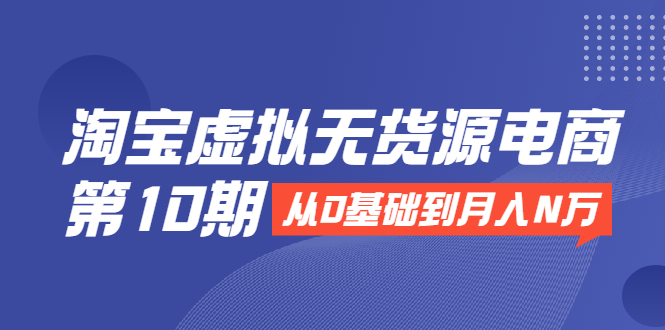 淘宝虚拟无货源电商第10期：从0基础到月入N万，全程实操，可批量操作-火山资源库