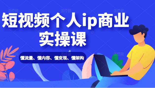 短视频个人ip商业实操课： 懂流量、懂内容、懂变现、懂架构（价值999元）-火山资源库