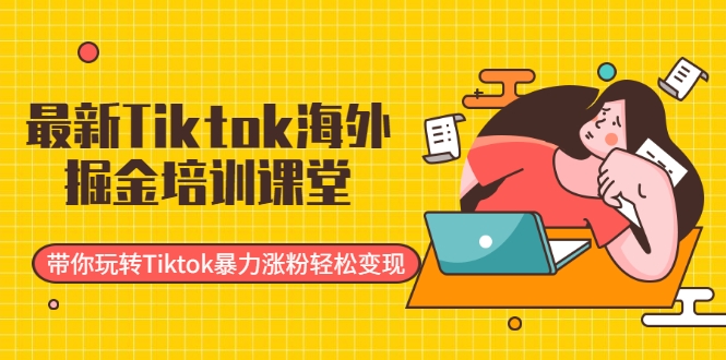 最新Tiktok海外掘金培训课堂：带你玩转Tiktok暴力涨粉轻松变现-火山资源库