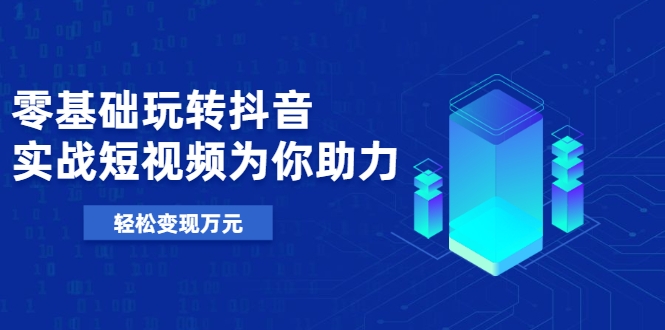 零基础玩转抖音，实战短视频为你助力，轻松变现万元-火山资源库