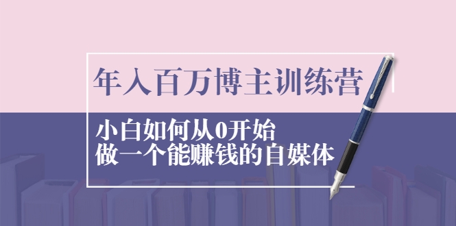 年入百万博主训练营：小白如何从0开始做一个能赚钱的自媒体-火山资源库