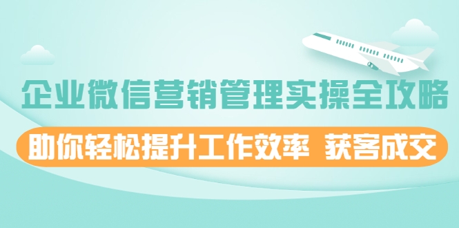 企业微信营销管理实操全攻略，助你轻松提升工作效率 获客成交 价值680元-火山资源库
