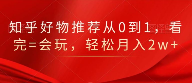 知乎好物推荐从0到1，看完=会玩，轻松月入2w+-火山资源库