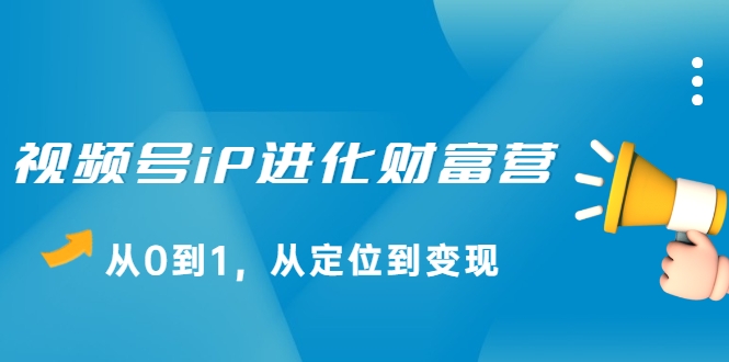 视频号iP进化财富营，从0到1，从定位到变现赚钱（价值1577元）-火山资源库