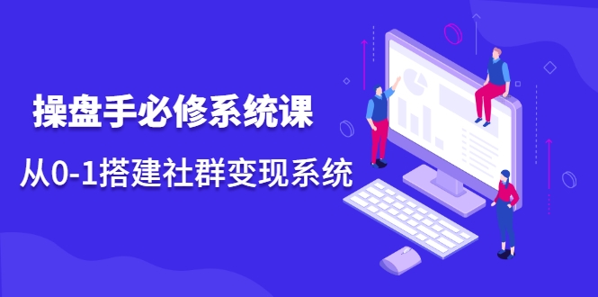 操盘手必修系统课，从0-1搭建社群变现系统-火山资源库