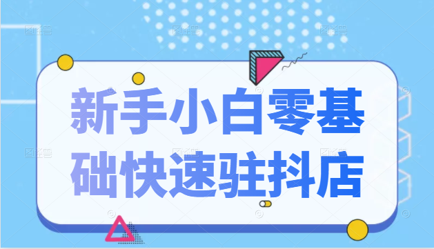 抖音小店新手小白零基础快速入驻抖店100%开通（全套11节课程）-火山资源库