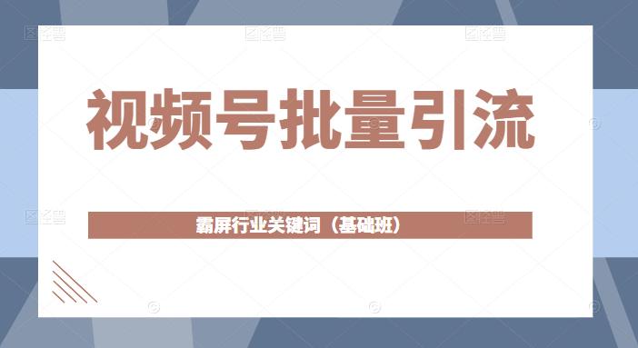 视频号批量引流，霸屏行业关键词（基础班）全面系统讲解视频号玩法-火山资源库