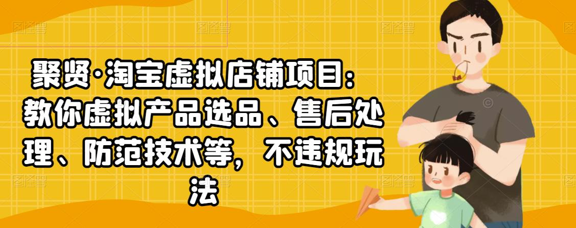 聚贤·淘宝虚拟店铺项目：教你虚拟产品选品、售后处理、防范技术等，不违规玩法-火山资源库