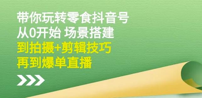 隋校长带你玩转抖音零食号：从0开始场景搭建，到拍摄+剪辑技巧，再到爆单直播-火山资源库