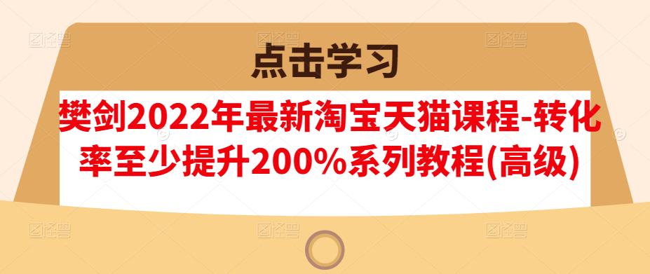 樊剑2022年最新淘宝天猫课程-转化率至少提升200%系列教程(高级)-火山资源库