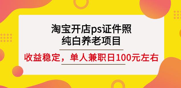 淘宝开店ps证件照，纯白养老项目，单人兼职稳定日100元(教程+软件+素材)-火山资源库