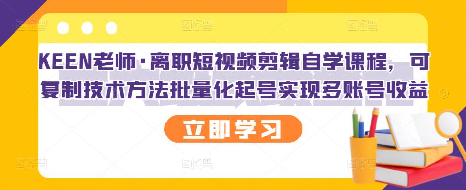 KEEN老师·离职短视频剪辑自学课程，可复制技术方法批量化起号实现多账号收益-火山资源库