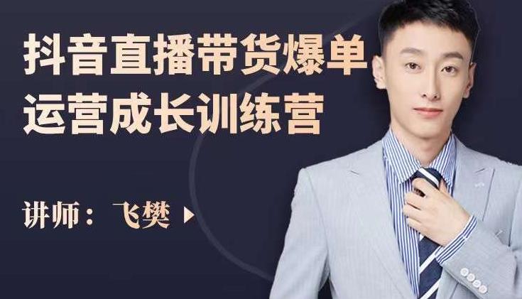 飞樊：抖音直播带货爆单运营成长训练营，手把手教你玩转直播带货-火山资源库