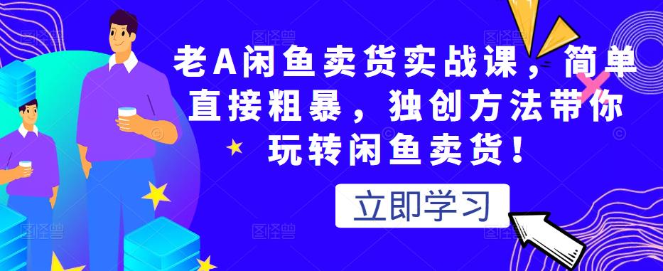 老A闲鱼卖货实战课，简单直接粗暴，独创方法带你玩转闲鱼卖货！-火山资源库