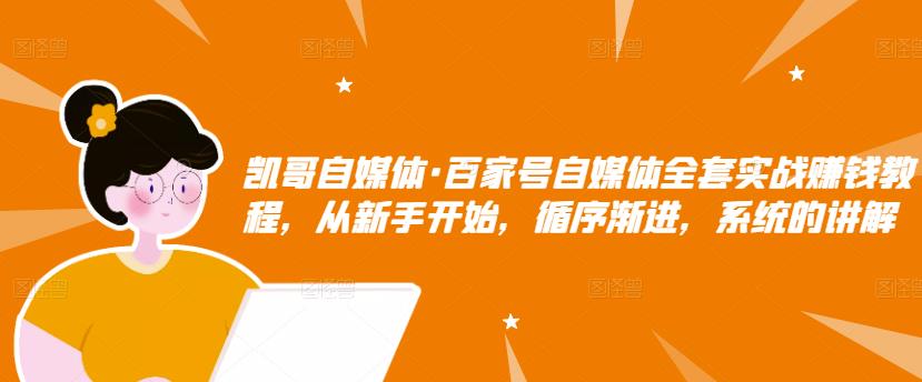 凯哥自媒体·百家号自媒体全套实战赚钱教程，从新手开始，循序渐进，系统的讲解-火山资源库