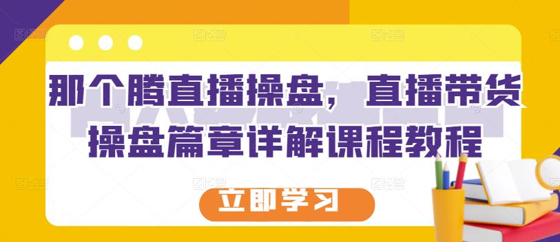 那个腾直播操盘，直播带货操盘篇章详解课程教程-火山资源库