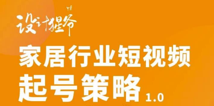 【设计猩爷】家居行业短视频起号策略，家居行业非主流短视频策略课价值4980元-火山资源库
