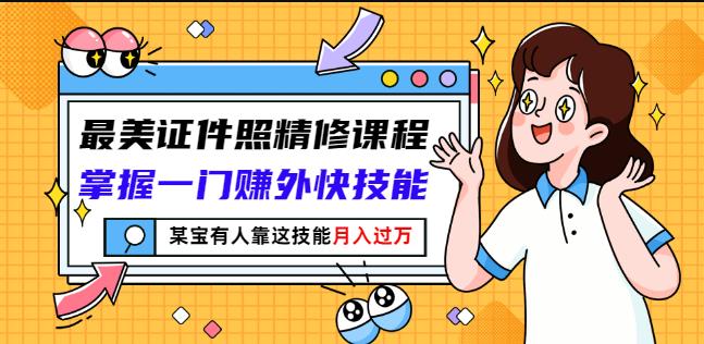 最美证件照精修课程：掌握一门赚外快技能，某宝有人靠这技能月入过万-火山资源库
