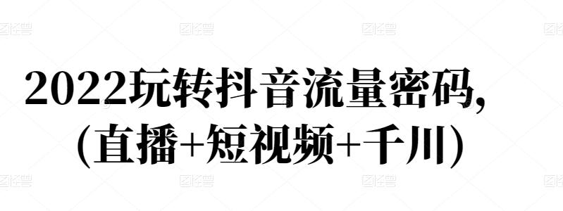 2022玩转抖音流量密码，(直播+短视频+千川)-火山资源库