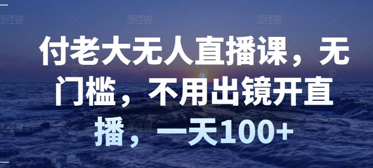 付老大无人直播课，无门槛，不用出镜开直播，一天100+-火山资源库