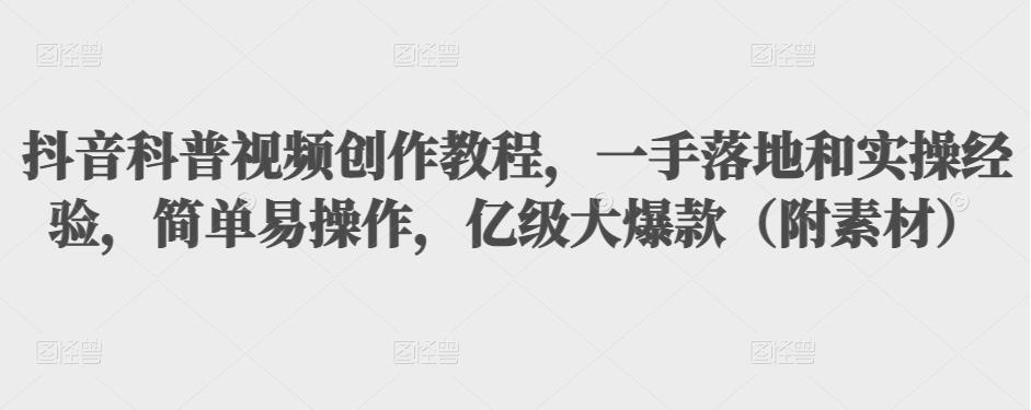 抖音科普视频创作教程，一手落地和实操经验，简单易操作，亿级大爆款（附素材）-火山资源库