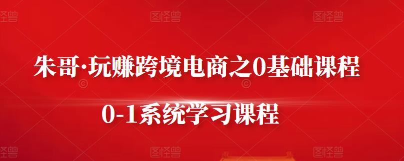 朱哥·玩赚跨境电商之0基础课程，0-1系统学习课程-火山资源库